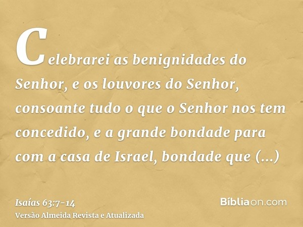 Celebrarei as benignidades do Senhor, e os louvores do Senhor, consoante tudo o que o Senhor nos tem concedido, e a grande bondade para com a casa de Israel, bo