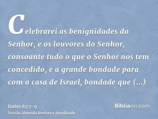 Celebrarei as benignidades do Senhor, e os louvores do Senhor, consoante tudo o que o Senhor nos tem concedido, e a grande bondade para com a casa de Israel, bo