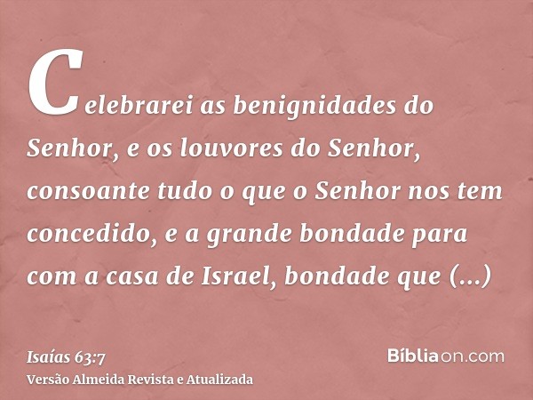 Celebrarei as benignidades do Senhor, e os louvores do Senhor, consoante tudo o que o Senhor nos tem concedido, e a grande bondade para com a casa de Israel, bo