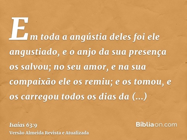 Em toda a angústia deles foi ele angustiado, e o anjo da sua presença os salvou; no seu amor, e na sua compaixão ele os remiu; e os tomou, e os carregou todos o