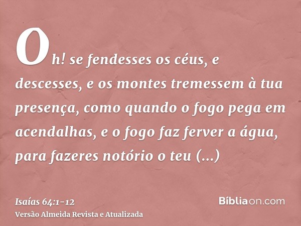 Oh! se fendesses os céus, e descesses, e os montes tremessem à tua presença,como quando o fogo pega em acendalhas, e o fogo faz ferver a água, para fazeres notó