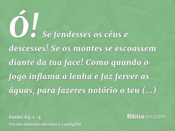 Ó! Se fendesses os céus e descesses! Se os montes se escoassem diante da tua face!Como quando o fogo inflama a lenha e faz ferver as águas, para fazeres notório