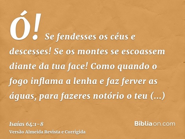 Ó! Se fendesses os céus e descesses! Se os montes se escoassem diante da tua face!Como quando o fogo inflama a lenha e faz ferver as águas, para fazeres notório