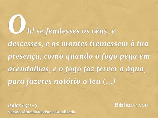 Oh! se fendesses os céus, e descesses, e os montes tremessem à tua presença,como quando o fogo pega em acendalhas, e o fogo faz ferver a água, para fazeres notó