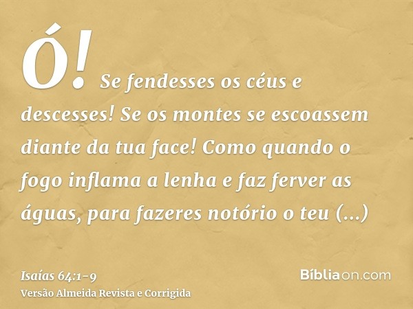 Ó! Se fendesses os céus e descesses! Se os montes se escoassem diante da tua face!Como quando o fogo inflama a lenha e faz ferver as águas, para fazeres notório