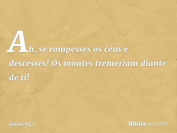 Ah, se rompesses os céus e descesses!
Os montes tremeriam diante de ti! -- Isaías 64:1