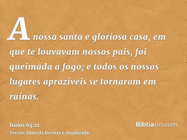 A nossa santa e gloriosa casa, em que te louvavam nossos pais, foi queimada a fogo; e todos os nossos lugares aprazíveis se tornaram em ruínas.