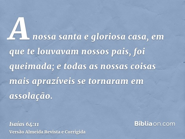 A nossa santa e gloriosa casa, em que te louvavam nossos pais, foi queimada; e todas as nossas coisas mais aprazíveis se tornaram em assolação.