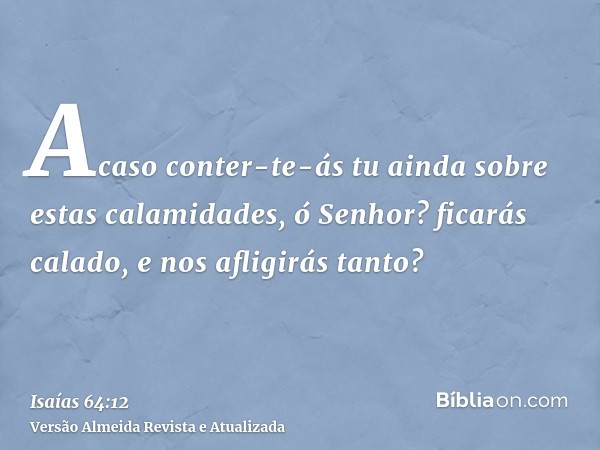 Acaso conter-te-ás tu ainda sobre estas calamidades, ó Senhor? ficarás calado, e nos afligirás tanto?