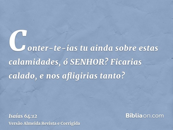Conter-te-ias tu ainda sobre estas calamidades, ó SENHOR? Ficarias calado, e nos afligirias tanto?