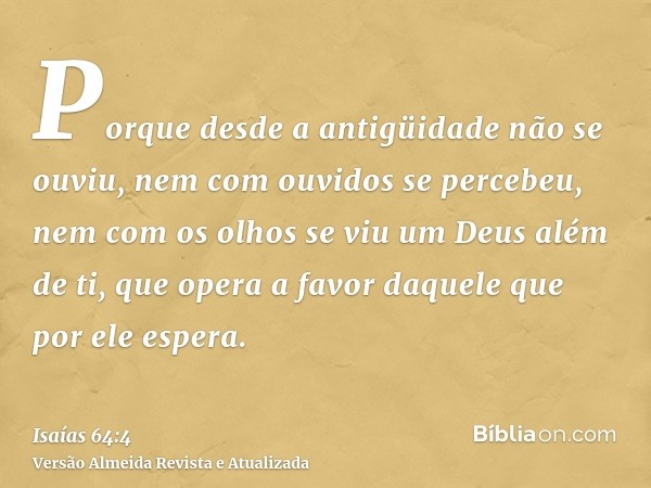 Porque desde a antigüidade não se ouviu, nem com ouvidos se percebeu, nem com os olhos se viu um Deus além de ti, que opera a favor daquele que por ele espera.