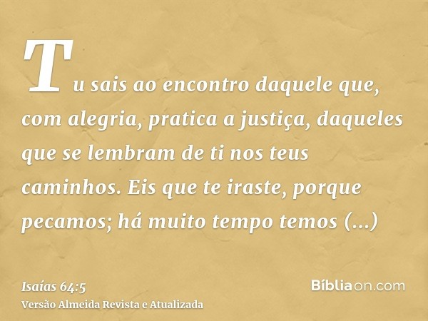 Tu sais ao encontro daquele que, com alegria, pratica a justiça, daqueles que se lembram de ti nos teus caminhos. Eis que te iraste, porque pecamos; há muito te