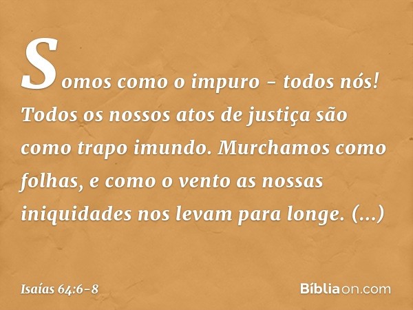 Somos como o impuro - todos nós!
Todos os nossos atos de justiça
são como trapo imundo.
Murchamos como folhas,
e como o vento as nossas iniquidades
nos levam pa