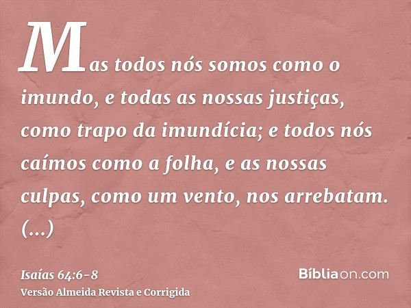 Mas todos nós somos como o imundo, e todas as nossas justiças, como trapo da imundícia; e todos nós caímos como a folha, e as nossas culpas, como um vento, nos