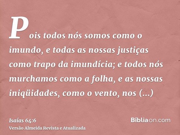 Pois todos nós somos como o imundo, e todas as nossas justiças como trapo da imundícia; e todos nós murchamos como a folha, e as nossas iniqüidades, como o vent