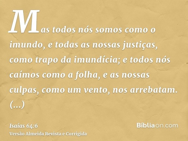 Mas todos nós somos como o imundo, e todas as nossas justiças, como trapo da imundícia; e todos nós caímos como a folha, e as nossas culpas, como um vento, nos 