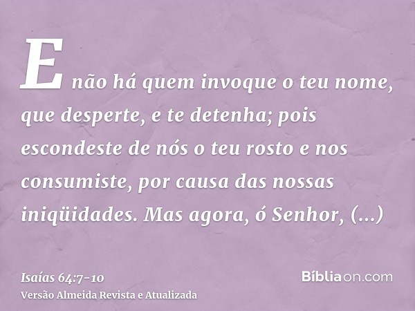 E não há quem invoque o teu nome, que desperte, e te detenha; pois escondeste de nós o teu rosto e nos consumiste, por causa das nossas iniqüidades.Mas agora, ó