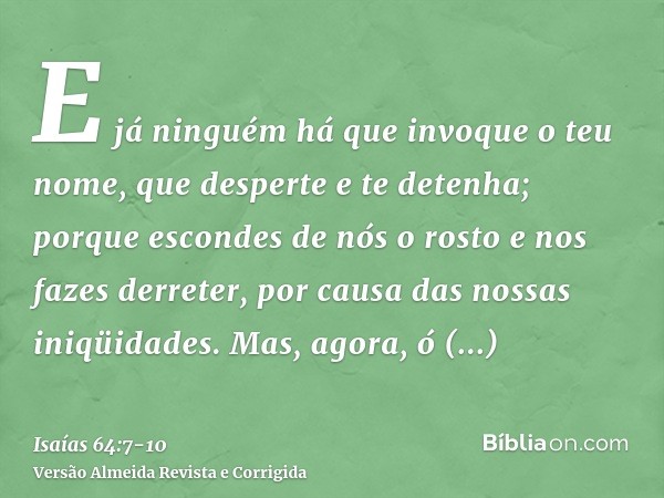 E já ninguém há que invoque o teu nome, que desperte e te detenha; porque escondes de nós o rosto e nos fazes derreter, por causa das nossas iniqüidades.Mas, ag