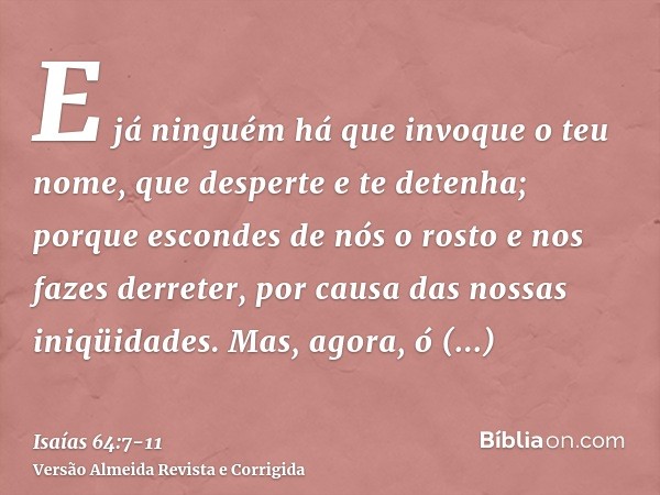E já ninguém há que invoque o teu nome, que desperte e te detenha; porque escondes de nós o rosto e nos fazes derreter, por causa das nossas iniqüidades.Mas, ag