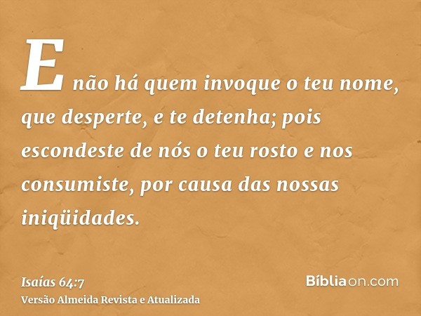 E não há quem invoque o teu nome, que desperte, e te detenha; pois escondeste de nós o teu rosto e nos consumiste, por causa das nossas iniqüidades.