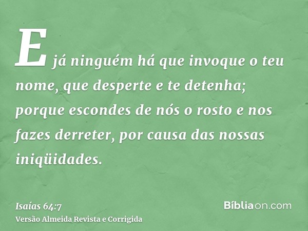 E já ninguém há que invoque o teu nome, que desperte e te detenha; porque escondes de nós o rosto e nos fazes derreter, por causa das nossas iniqüidades.