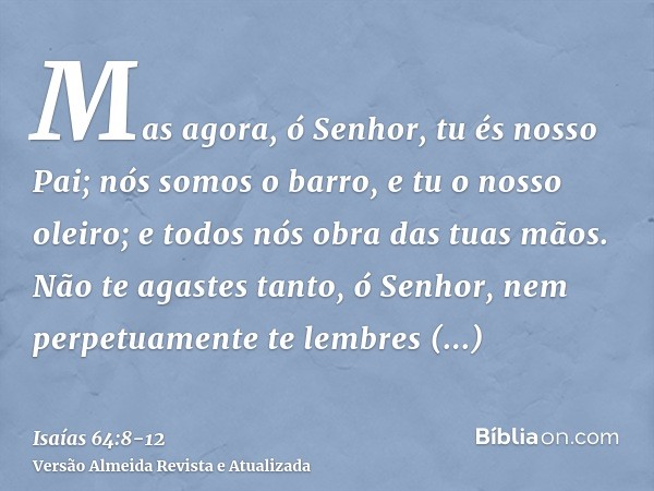 Mas agora, ó Senhor, tu és nosso Pai; nós somos o barro, e tu o nosso oleiro; e todos nós obra das tuas mãos.Não te agastes tanto, ó Senhor, nem perpetuamente t