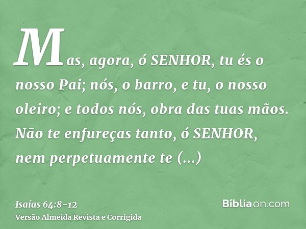 Mas, agora, ó SENHOR, tu és o nosso Pai; nós, o barro, e tu, o nosso oleiro; e todos nós, obra das tuas mãos.Não te enfureças tanto, ó SENHOR, nem perpetuamente