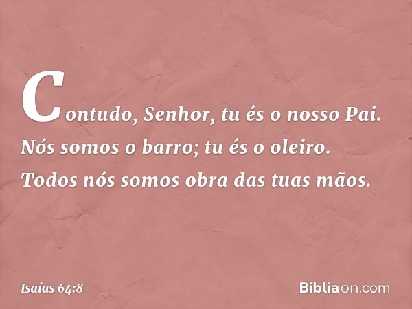 Contudo, Senhor, tu és o nosso Pai.
Nós somos o barro; tu és o oleiro.
Todos nós somos obra das tuas mãos. -- Isaías 64:8