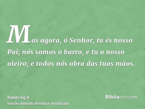 Mas agora, ó Senhor, tu és nosso Pai; nós somos o barro, e tu o nosso oleiro; e todos nós obra das tuas mãos.