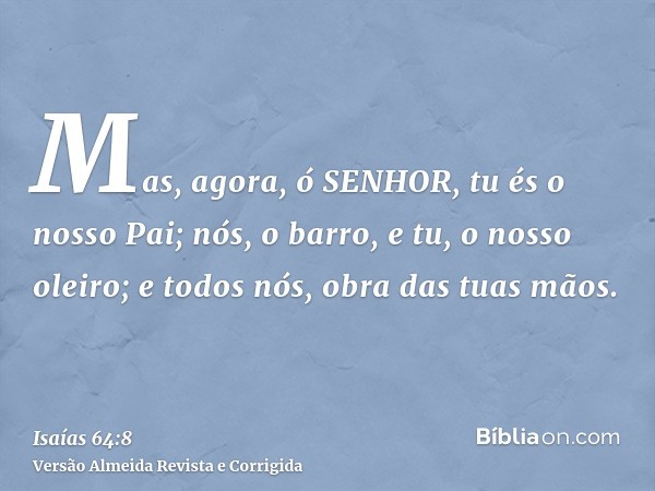 Mas, agora, ó SENHOR, tu és o nosso Pai; nós, o barro, e tu, o nosso oleiro; e todos nós, obra das tuas mãos.