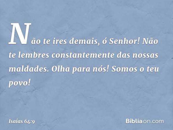 Não te ires demais, ó Senhor!
Não te lembres constantemente
das nossas maldades.
Olha para nós!
Somos o teu povo! -- Isaías 64:9