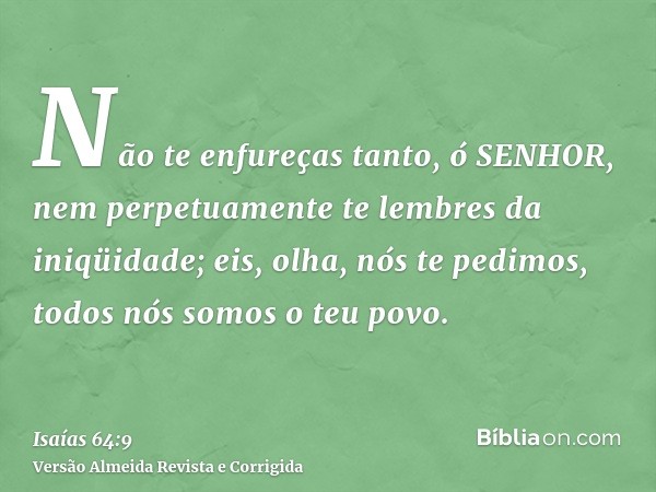 Não te enfureças tanto, ó SENHOR, nem perpetuamente te lembres da iniqüidade; eis, olha, nós te pedimos, todos nós somos o teu povo.