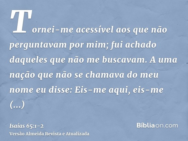 Tornei-me acessível aos que não perguntavam por mim; fui achado daqueles que não me buscavam. A uma nação que não se chamava do meu nome eu disse: Eis-me aqui, 