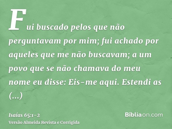 Fui buscado pelos que não perguntavam por mim; fui achado por aqueles que me não buscavam; a um povo que se não chamava do meu nome eu disse: Eis-me aqui.Estend