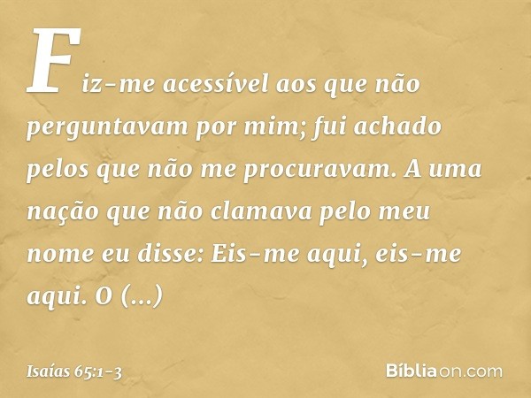 "Fiz-me acessível
aos que não perguntavam por mim;
fui achado pelos que não me procuravam.
A uma nação que não clamava
pelo meu nome
eu disse: Eis-me aqui, eis-