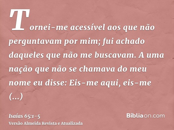 Tornei-me acessível aos que não perguntavam por mim; fui achado daqueles que não me buscavam. A uma nação que não se chamava do meu nome eu disse: Eis-me aqui, 