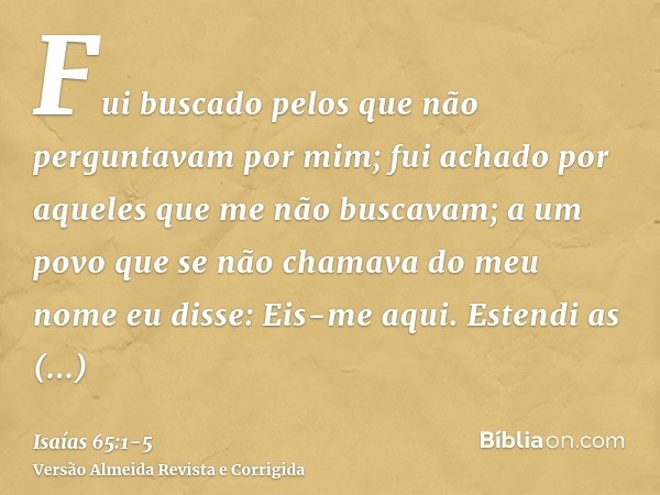 Fui buscado pelos que não perguntavam por mim; fui achado por aqueles que me não buscavam; a um povo que se não chamava do meu nome eu disse: Eis-me aqui.Estend