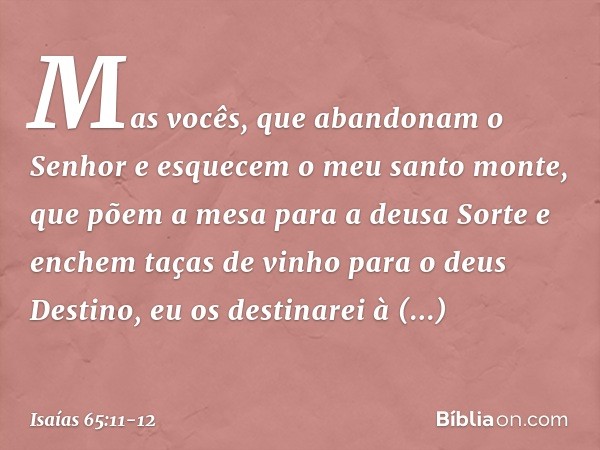 "Mas vocês, que abandonam o Senhor
e esquecem o meu santo monte,
que põem a mesa para a deusa Sorte
e enchem taças de vinho para o deus Destino, eu os destinare