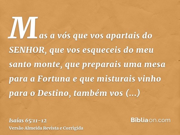 Mas a vós que vos apartais do SENHOR, que vos esqueceis do meu santo monte, que preparais uma mesa para a Fortuna e que misturais vinho para o Destino,também vo