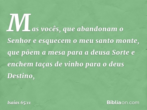 "Mas vocês, que abandonam o Senhor
e esquecem o meu santo monte,
que põem a mesa para a deusa Sorte
e enchem taças de vinho para o deus Destino, -- Isaías 65:11