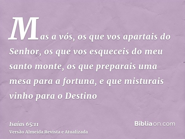 Mas a vós, os que vos apartais do Senhor, os que vos esqueceis do meu santo monte, os que preparais uma mesa para a fortuna, e que misturais vinho para o Destin