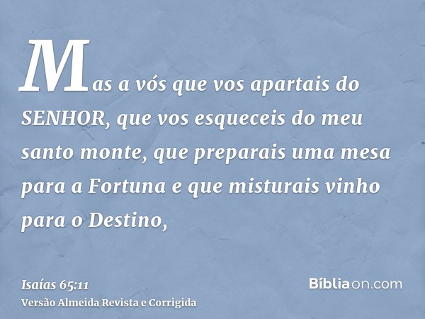 Mas a vós que vos apartais do SENHOR, que vos esqueceis do meu santo monte, que preparais uma mesa para a Fortuna e que misturais vinho para o Destino,