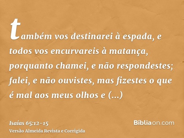 também vos destinarei à espada, e todos vos encurvareis à matança, porquanto chamei, e não respondestes; falei, e não ouvistes, mas fizestes o que é mal aos meu