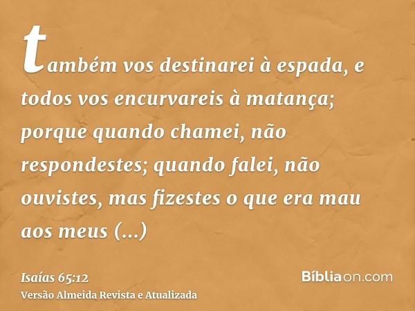 também vos destinarei à espada, e todos vos encurvareis à matança; porque quando chamei, não respondestes; quando falei, não ouvistes, mas fizestes o que era ma