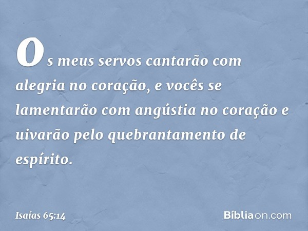 os meus servos cantarão
com alegria no coração,
e vocês se lamentarão
com angústia no coração
e uivarão pelo quebrantamento
de espírito. -- Isaías 65:14