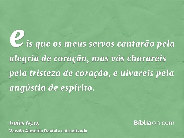 eis que os meus servos cantarão pela alegria de coração, mas vós chorareis pela tristeza de coração, e uivareis pela angústia de espírito.