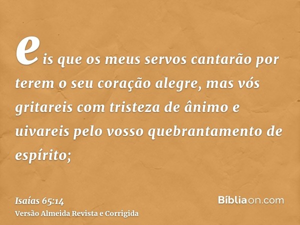 eis que os meus servos cantarão por terem o seu coração alegre, mas vós gritareis com tristeza de ânimo e uivareis pelo vosso quebrantamento de espírito;