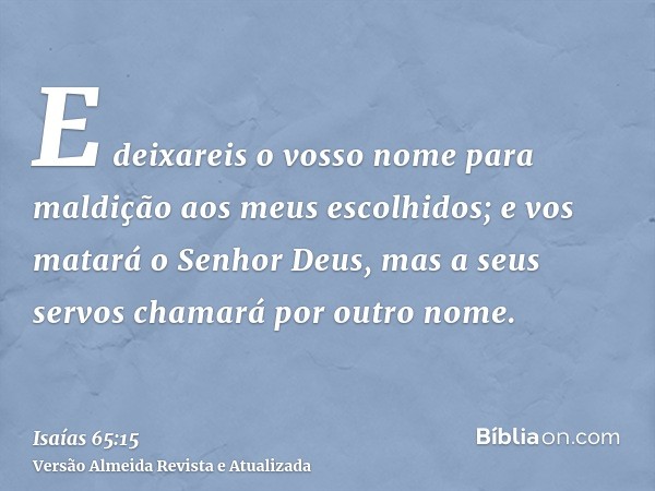 E deixareis o vosso nome para maldição aos meus escolhidos; e vos matará o Senhor Deus, mas a seus servos chamará por outro nome.