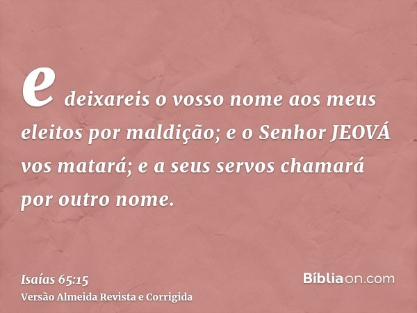 e deixareis o vosso nome aos meus eleitos por maldição; e o Senhor JEOVÁ vos matará; e a seus servos chamará por outro nome.