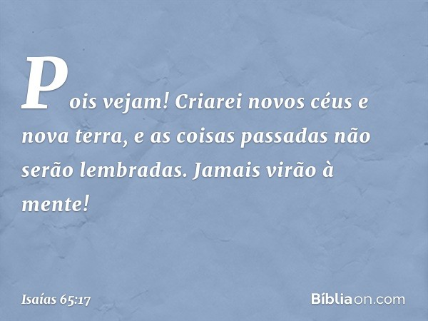 "Pois vejam!
Criarei novos céus
e nova terra,
e as coisas passadas não serão lembradas.
Jamais virão à mente! -- Isaías 65:17